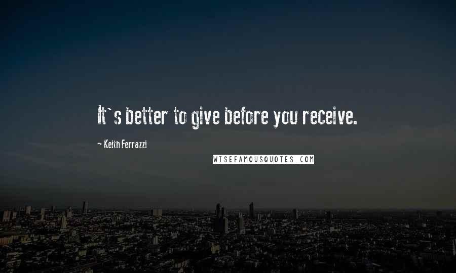 Keith Ferrazzi quotes: It's better to give before you receive.