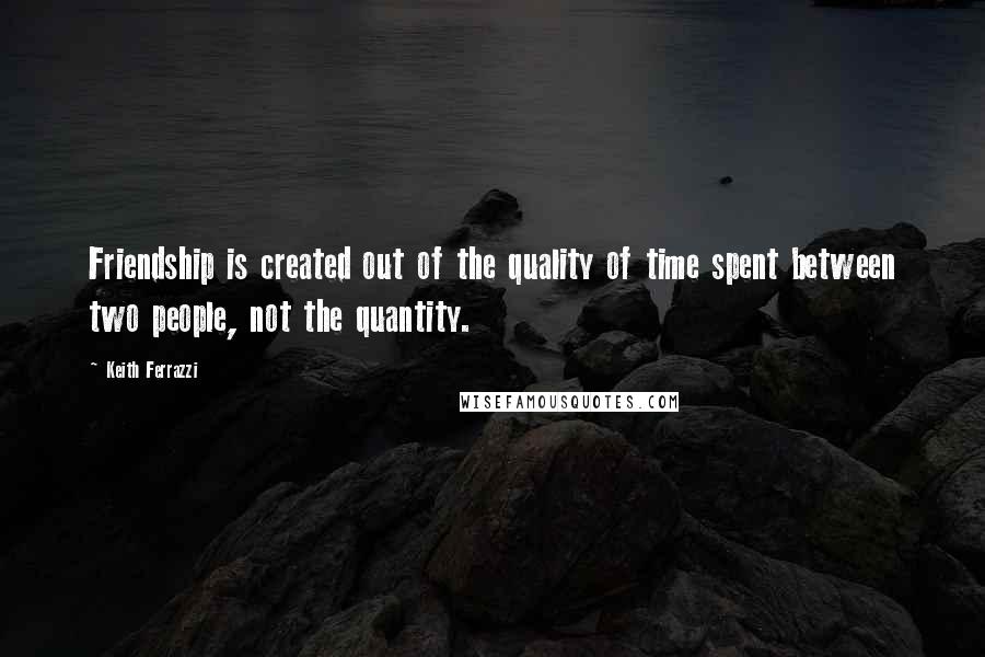 Keith Ferrazzi quotes: Friendship is created out of the quality of time spent between two people, not the quantity.