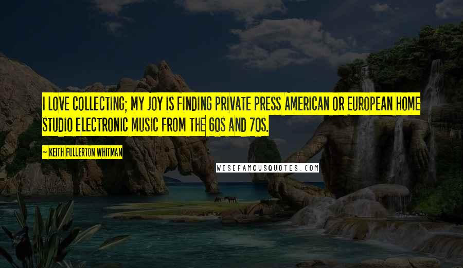 Keith Fullerton Whitman quotes: I love collecting; my joy is finding private press American or European home studio electronic music from the 60s and 70s.