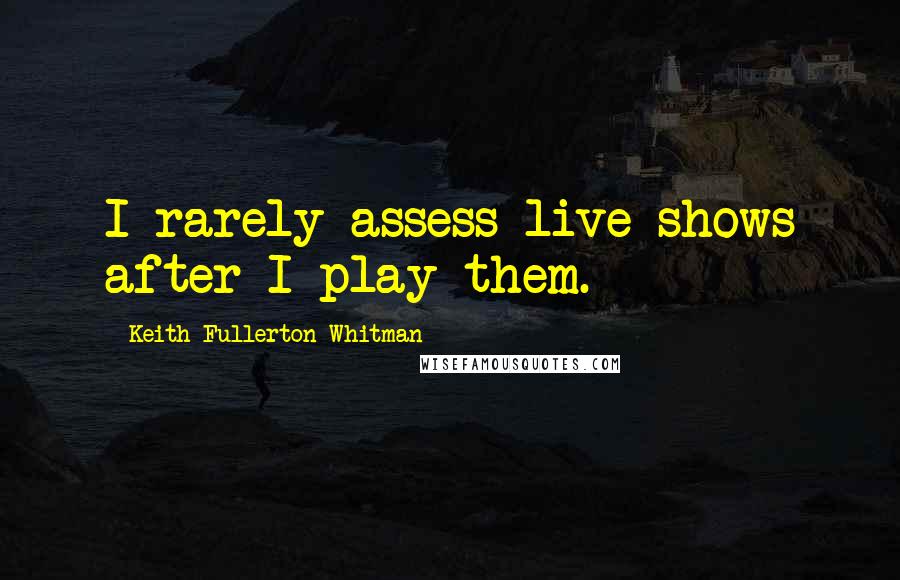 Keith Fullerton Whitman quotes: I rarely assess live shows after I play them. Keith Fullerton Whitman quotes: I rarely assess live shows after I play them.