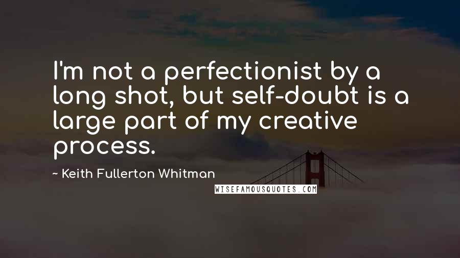 Keith Fullerton Whitman quotes: I'm not a perfectionist by a long shot, but self-doubt is a large part of my creative process. Keith Fullerton Whitman quotes: I'm not a perfectionist by a long shot, but self-doubt is a large part of my creative process.