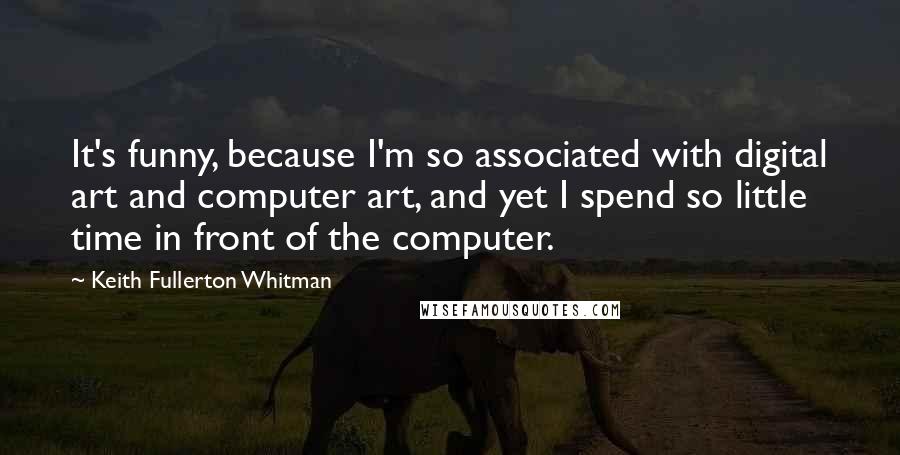 Keith Fullerton Whitman quotes: It's funny, because I'm so associated with digital art and computer art, and yet I spend so little time in front of the computer.