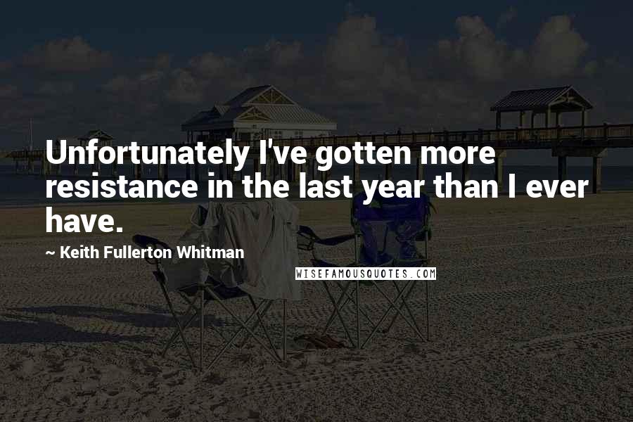 Keith Fullerton Whitman quotes: Unfortunately I've gotten more resistance in the last year than I ever have.