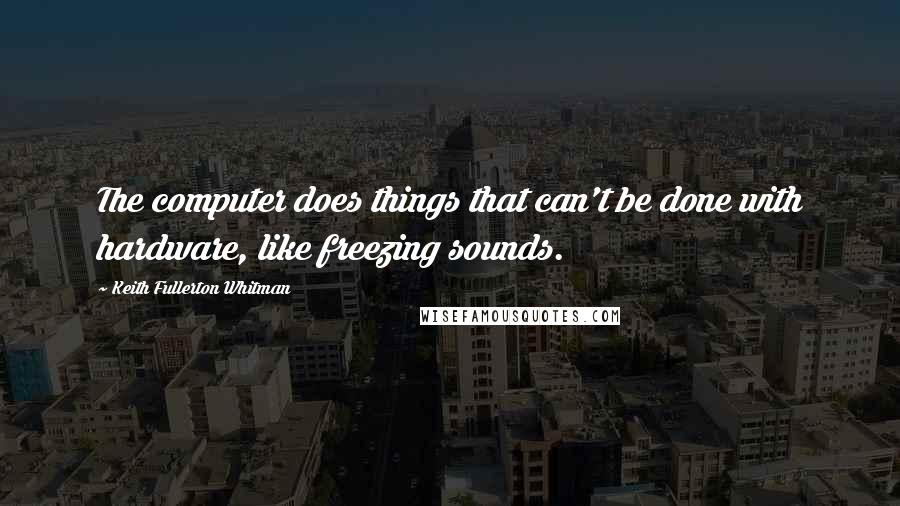 Keith Fullerton Whitman quotes: The computer does things that can't be done with hardware, like freezing sounds. Keith Fullerton Whitman quotes: The computer does things that can't be done with hardware, like freezing sounds.