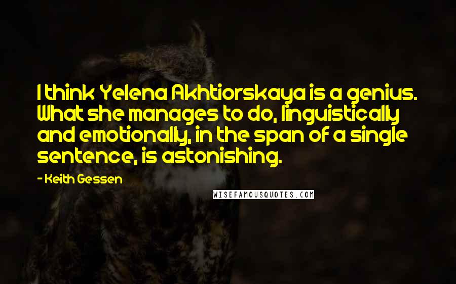 Keith Gessen quotes: I think Yelena Akhtiorskaya is a genius. What she manages to do, linguistically and emotionally, in the span of a single sentence, is astonishing.