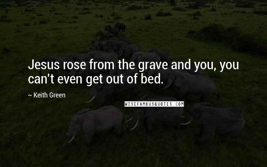 Keith Green quotes: Jesus rose from the grave and you, you can't even get out of bed.