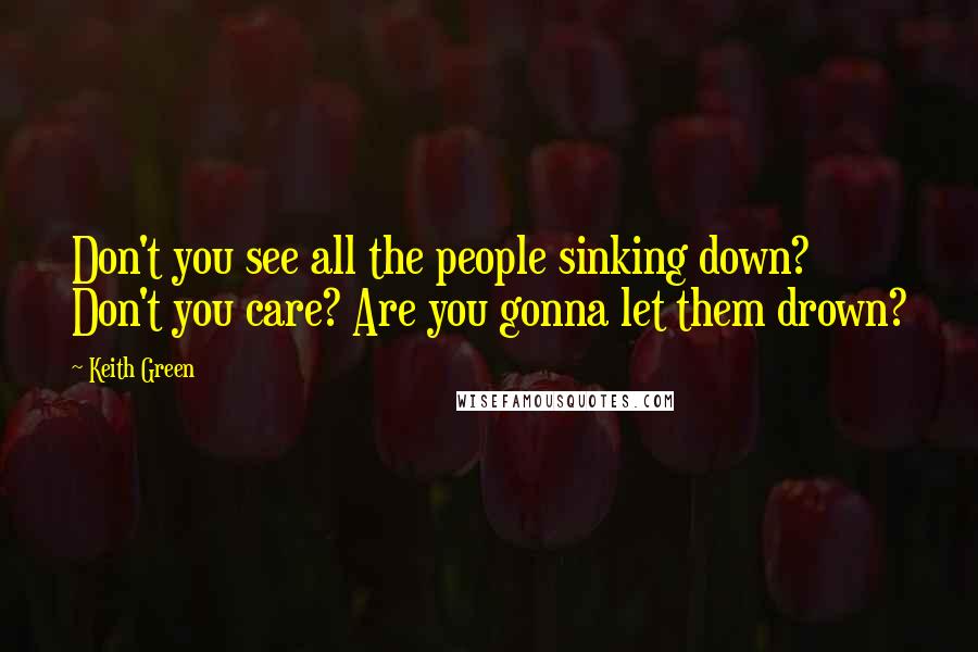 Keith Green quotes: Don't you see all the people sinking down? Don't you care? Are you gonna let them drown?