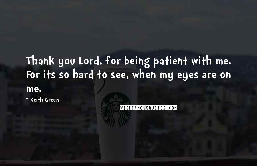 Keith Green quotes: Thank you Lord, for being patient with me. For its so hard to see, when my eyes are on me.
