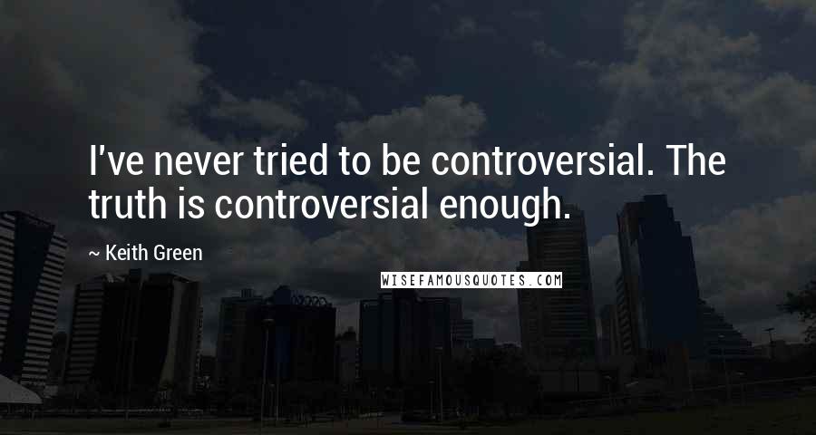 Keith Green quotes: I've never tried to be controversial. The truth is controversial enough.