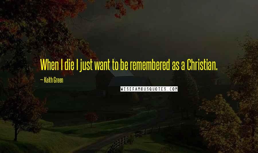 Keith Green quotes: When I die I just want to be remembered as a Christian.