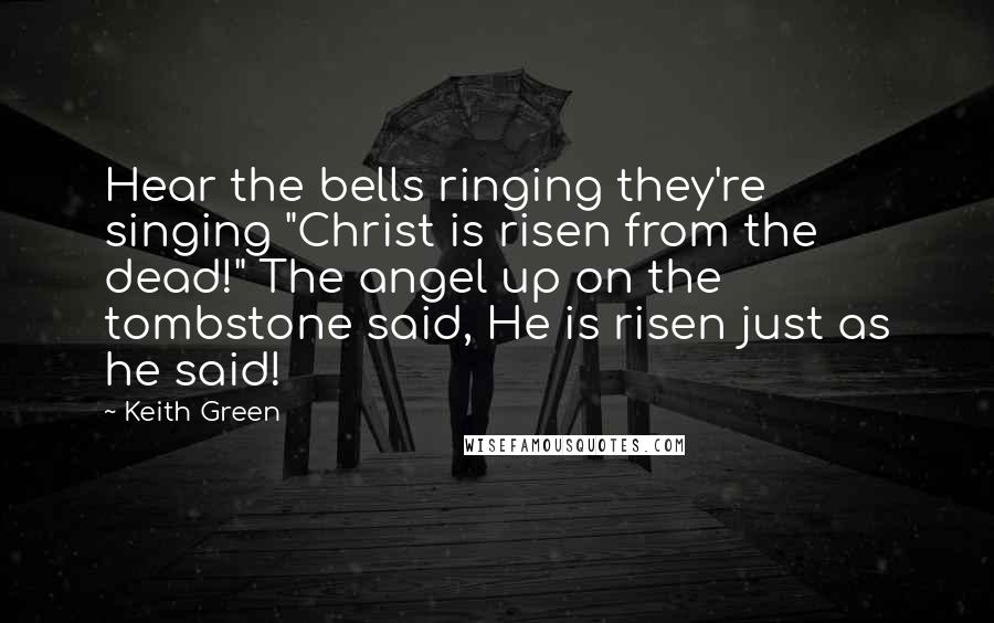 Keith Green quotes: Hear the bells ringing they're singing "Christ is risen from the dead!" The angel up on the tombstone said, He is risen just as he said!