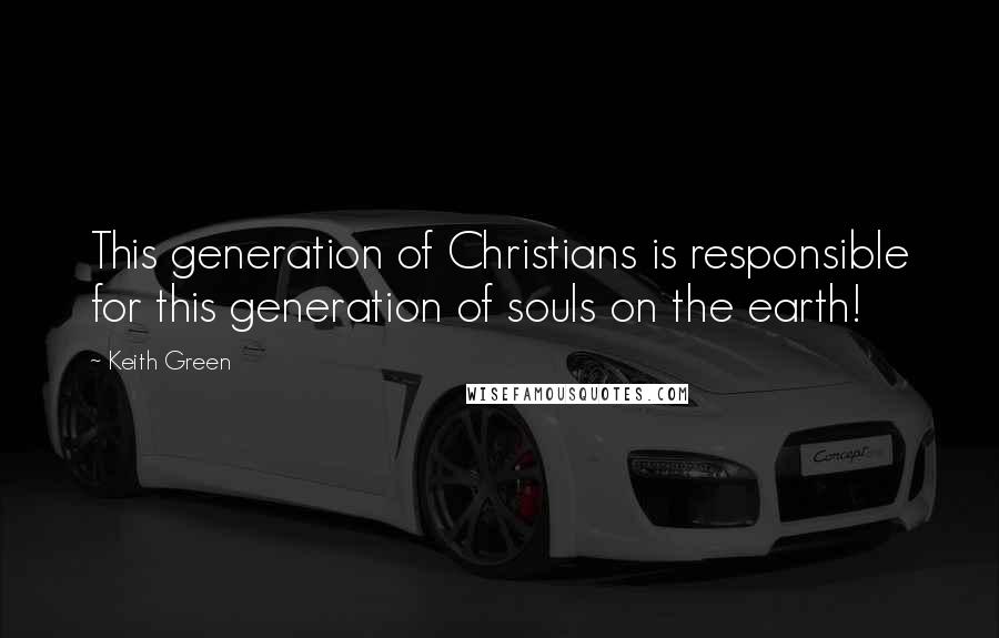 Keith Green quotes: This generation of Christians is responsible for this generation of souls on the earth!