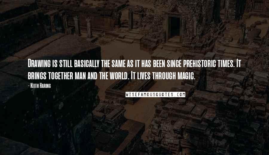 Keith Haring quotes: Drawing is still basically the same as it has been since prehistoric times. It brings together man and the world. It lives through magic.