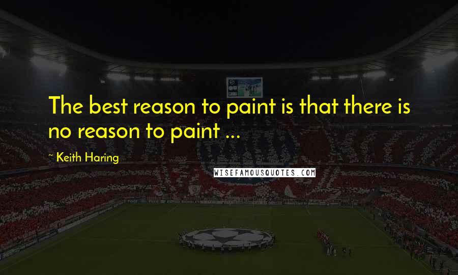 Keith Haring quotes: The best reason to paint is that there is no reason to paint ...