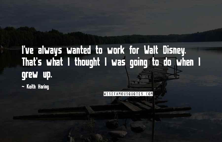 Keith Haring quotes: I've always wanted to work for Walt Disney. That's what I thought I was going to do when I grew up.