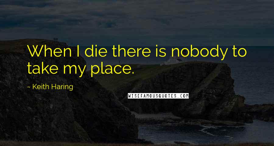 Keith Haring quotes: When I die there is nobody to take my place.