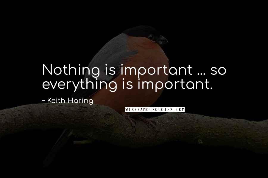 Keith Haring quotes: Nothing is important ... so everything is important.