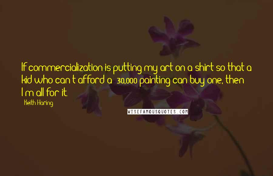 Keith Haring quotes: If commercialization is putting my art on a shirt so that a kid who can't afford a $30,000 painting can buy one, then I'm all for it.