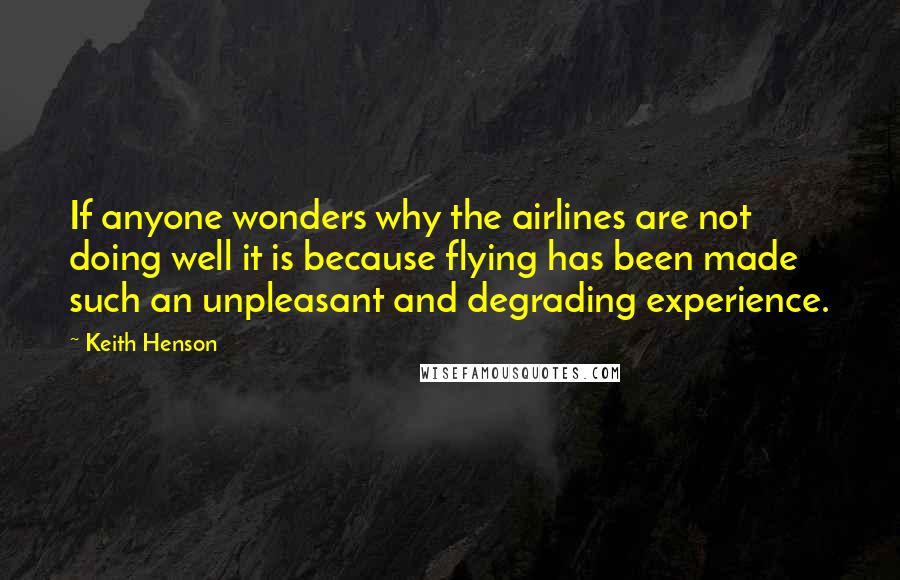 Keith Henson quotes: If anyone wonders why the airlines are not doing well it is because flying has been made such an unpleasant and degrading experience.