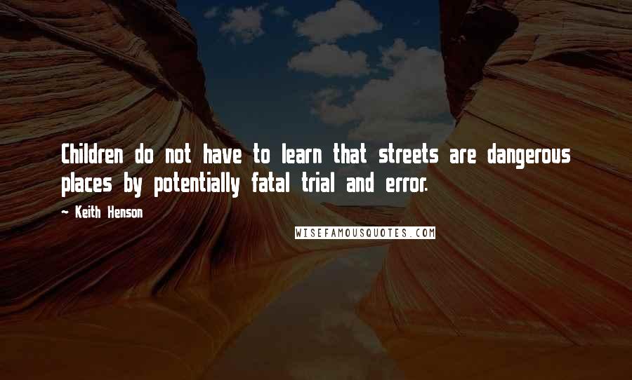 Keith Henson quotes: Children do not have to learn that streets are dangerous places by potentially fatal trial and error.