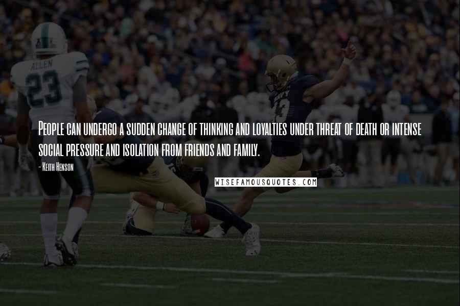 Keith Henson quotes: People can undergo a sudden change of thinking and loyalties under threat of death or intense social pressure and isolation from friends and family.