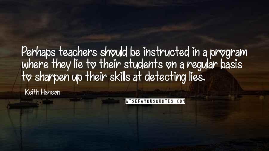 Keith Henson quotes: Perhaps teachers should be instructed in a program where they lie to their students on a regular basis to sharpen up their skills at detecting lies.