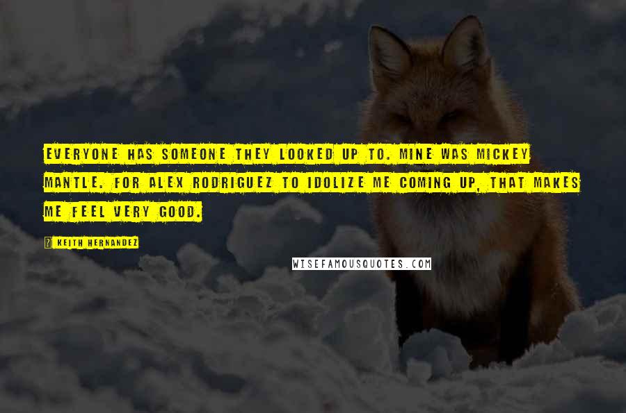 Keith Hernandez quotes: Everyone has someone they looked up to. Mine was Mickey Mantle. For Alex Rodriguez to idolize me coming up, that makes me feel very good.
