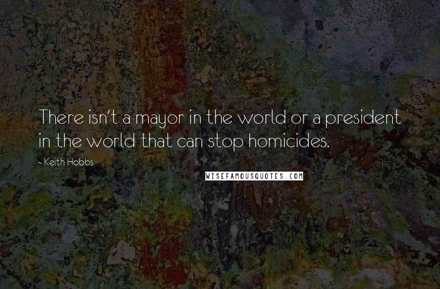 Keith Hobbs quotes: There isn't a mayor in the world or a president in the world that can stop homicides.