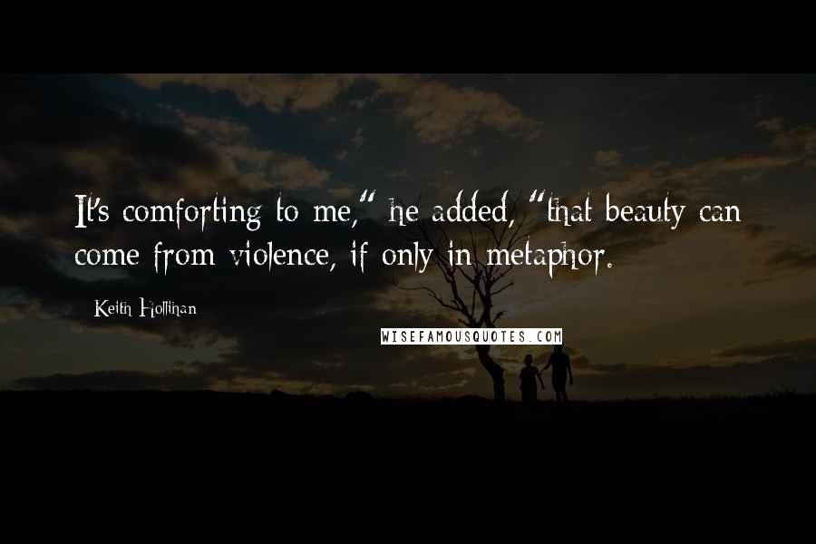 Keith Hollihan quotes: It's comforting to me," he added, "that beauty can come from violence, if only in metaphor.