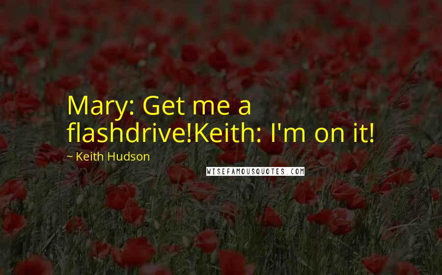 Keith Hudson quotes: Mary: Get me a flashdrive!Keith: I'm on it!