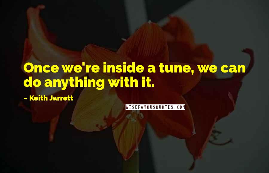 Keith Jarrett quotes: Once we're inside a tune, we can do anything with it.