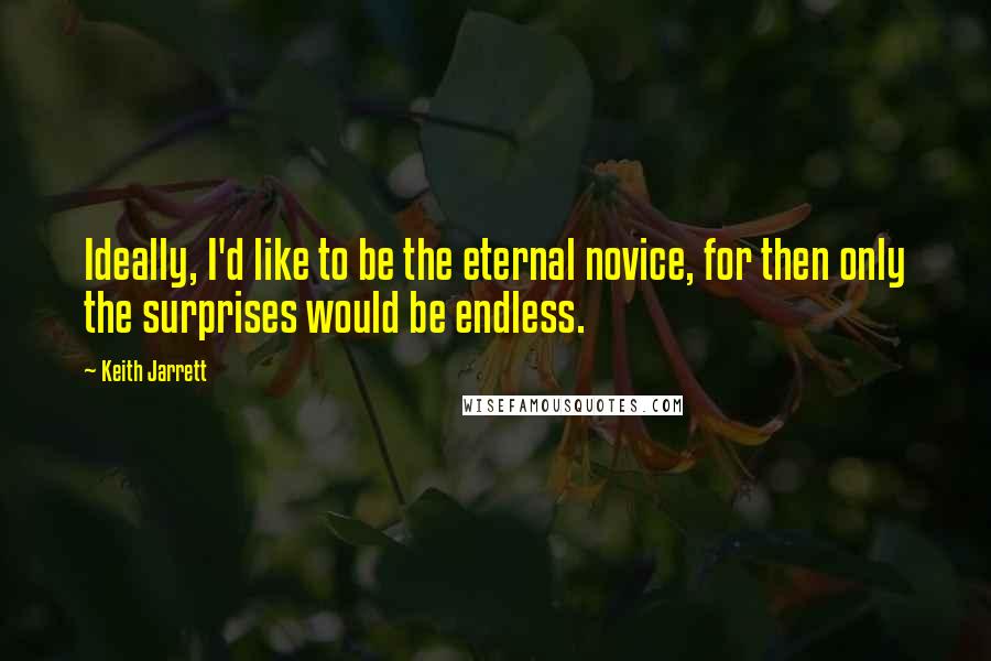 Keith Jarrett quotes: Ideally, I'd like to be the eternal novice, for then only the surprises would be endless.