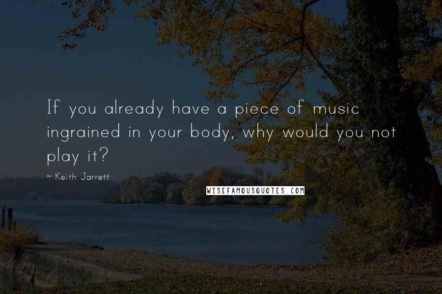 Keith Jarrett quotes: If you already have a piece of music ingrained in your body, why would you not play it?