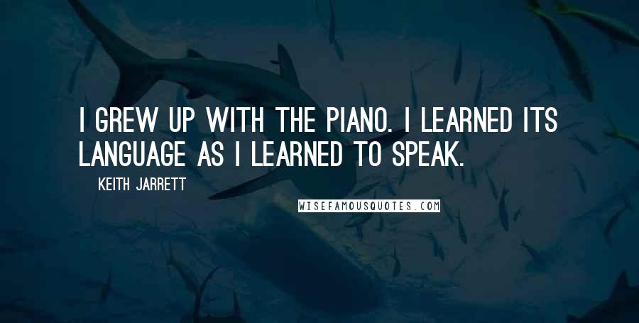 Keith Jarrett quotes: I grew up with the piano. I learned its language as I learned to speak.