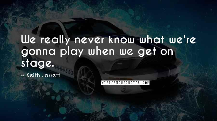 Keith Jarrett quotes: We really never know what we're gonna play when we get on stage.