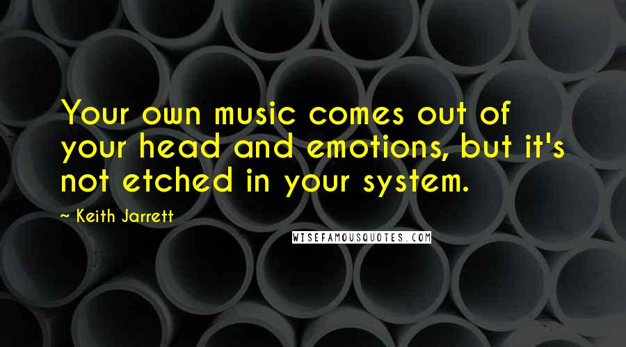 Keith Jarrett quotes: Your own music comes out of your head and emotions, but it's not etched in your system.