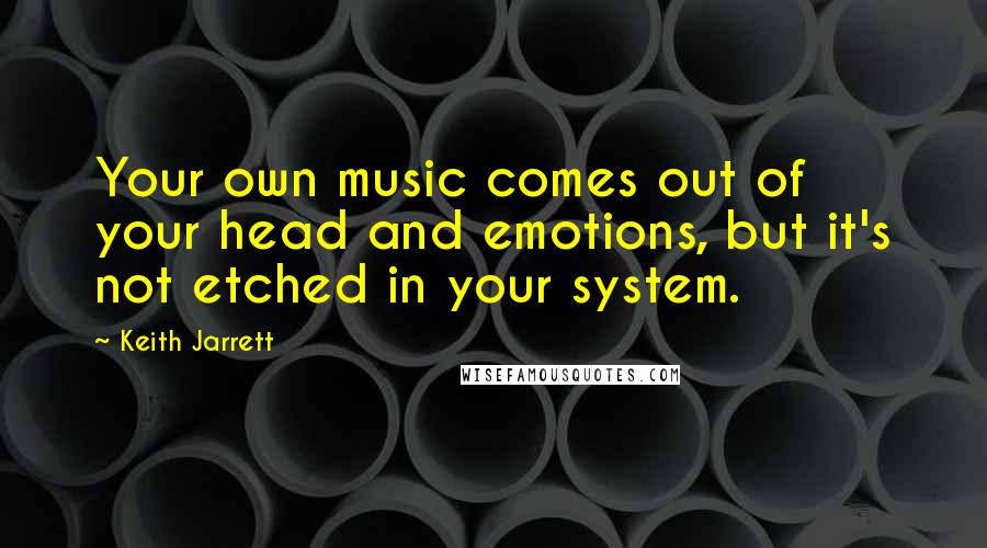 Keith Jarrett quotes: Your own music comes out of your head and emotions, but it's not etched in your system.