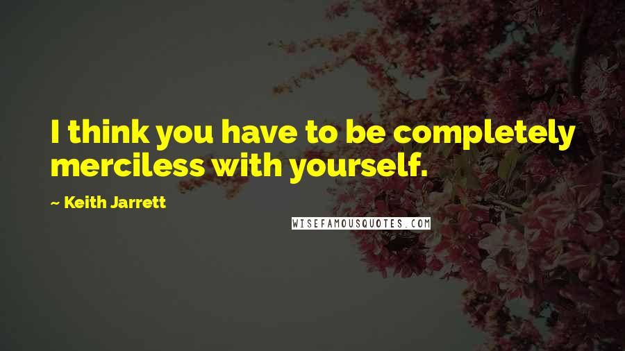 Keith Jarrett quotes: I think you have to be completely merciless with yourself.