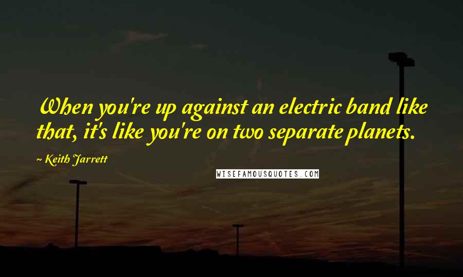 Keith Jarrett quotes: When you're up against an electric band like that, it's like you're on two separate planets.