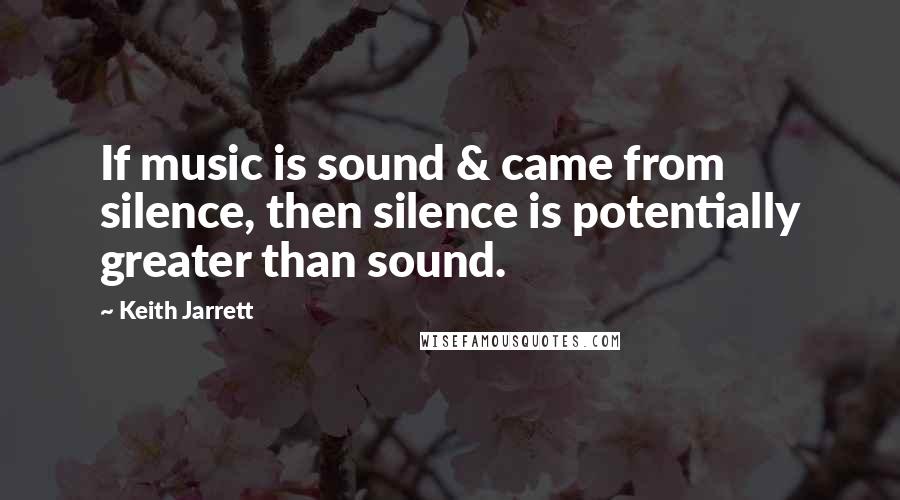 Keith Jarrett quotes: If music is sound & came from silence, then silence is potentially greater than sound.