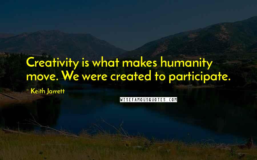 Keith Jarrett quotes: Creativity is what makes humanity move. We were created to participate.