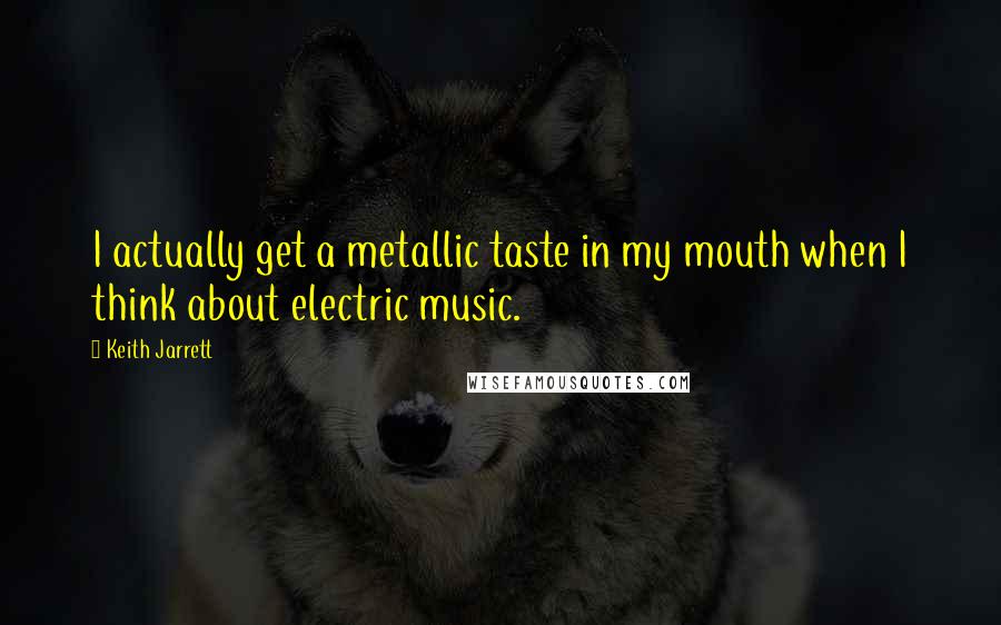 Keith Jarrett quotes: I actually get a metallic taste in my mouth when I think about electric music.