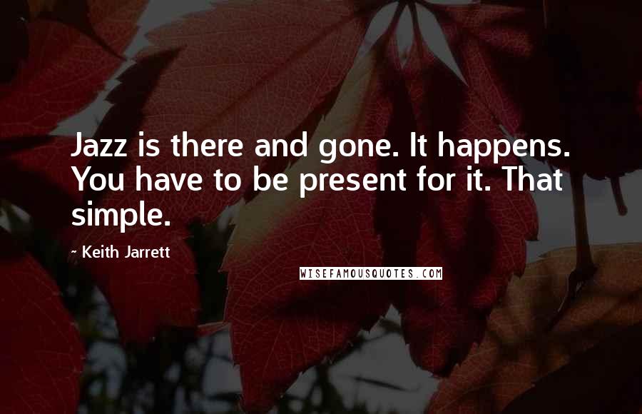 Keith Jarrett quotes: Jazz is there and gone. It happens. You have to be present for it. That simple.