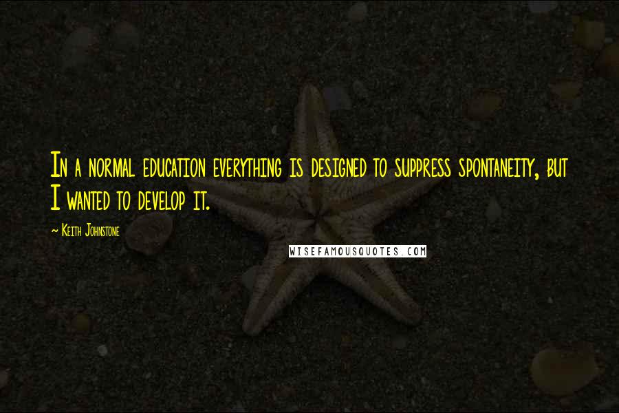 Keith Johnstone quotes: In a normal education everything is designed to suppress spontaneity, but I wanted to develop it.