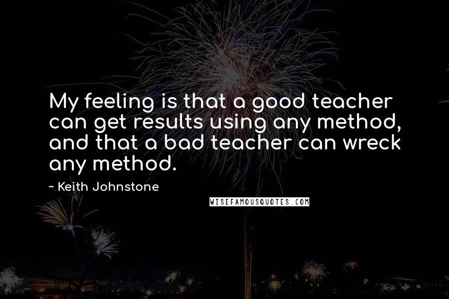 Keith Johnstone quotes: My feeling is that a good teacher can get results using any method, and that a bad teacher can wreck any method.