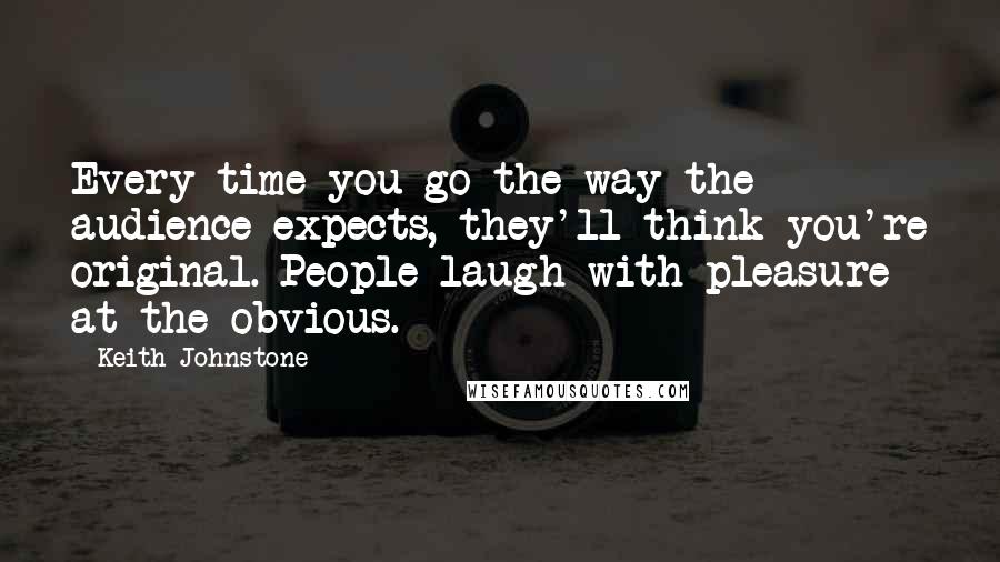 Keith Johnstone quotes: Every time you go the way the audience expects, they'll think you're original. People laugh with pleasure at the obvious.