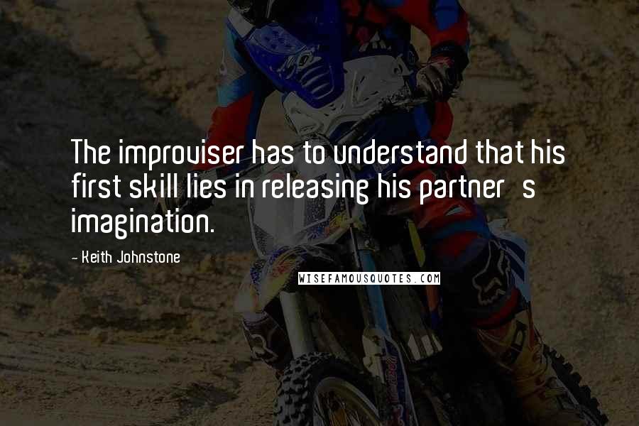 Keith Johnstone quotes: The improviser has to understand that his first skill lies in releasing his partner's imagination.