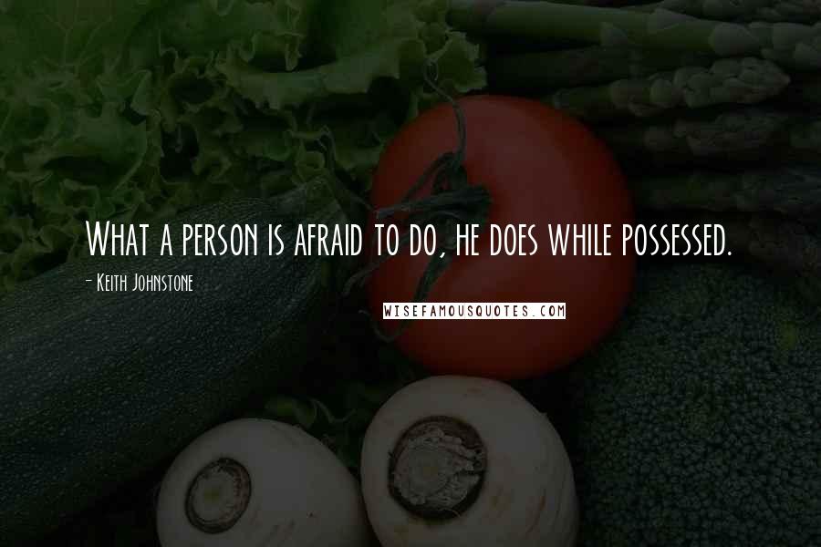 Keith Johnstone quotes: What a person is afraid to do, he does while possessed.