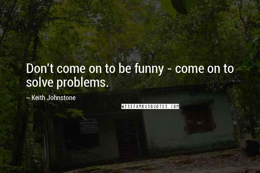 Keith Johnstone quotes: Don't come on to be funny - come on to solve problems.