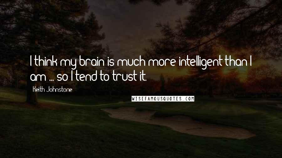 Keith Johnstone quotes: I think my brain is much more intelligent than I am ... so I tend to trust it.